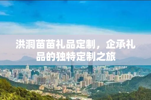 洪洞苗苗礼品定制，企承礼品的独特定制之旅
