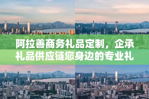 阿拉善商务礼品定制，企承礼品供应链您身边的专业礼品定制公司